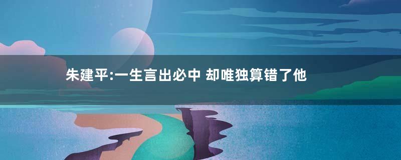 朱建平:一生言出必中 却唯独算错了他